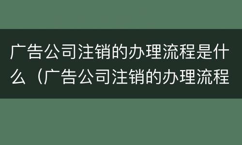 广告公司注销的办理流程是什么（广告公司注销的办理流程是什么呢）