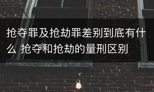 抢夺罪及抢劫罪差别到底有什么 抢夺和抢劫的量刑区别