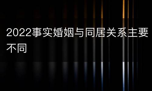 2022事实婚姻与同居关系主要不同