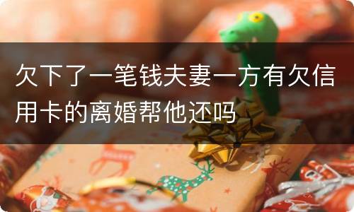 欠下了一笔钱夫妻一方有欠信用卡的离婚帮他还吗