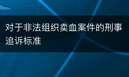对于非法组织卖血案件的刑事追诉标准