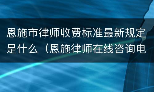 恩施市律师收费标准最新规定是什么（恩施律师在线咨询电话）