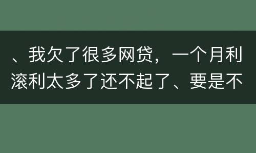 、我欠了很多网贷，一个月利滚利太多了还不起了、要是不还会有什么后果