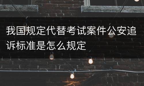我国规定代替考试案件公安追诉标准是怎么规定