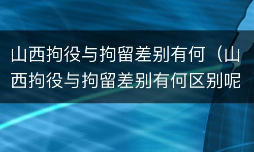 山西拘役与拘留差别有何（山西拘役与拘留差别有何区别呢）
