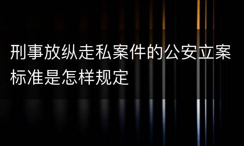 刑事放纵走私案件的公安立案标准是怎样规定