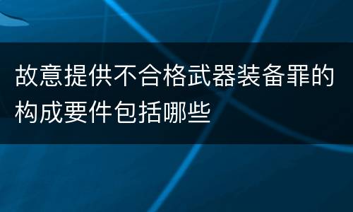 故意提供不合格武器装备罪的构成要件包括哪些