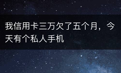 我信用卡三万欠了五个月，今天有个私人手机
