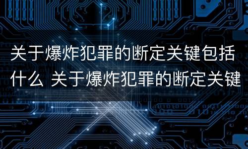 关于爆炸犯罪的断定关键包括什么 关于爆炸犯罪的断定关键包括什么内容