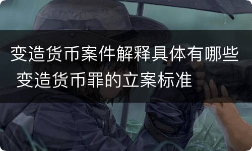 变造货币案件解释具体有哪些 变造货币罪的立案标准