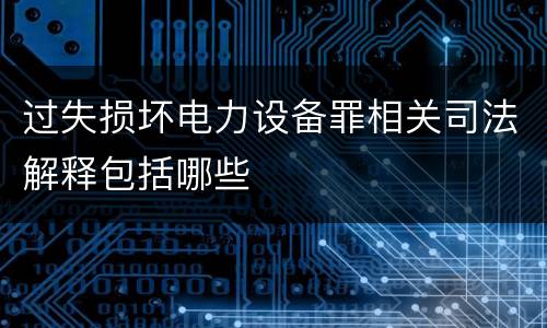 过失损坏电力设备罪相关司法解释包括哪些