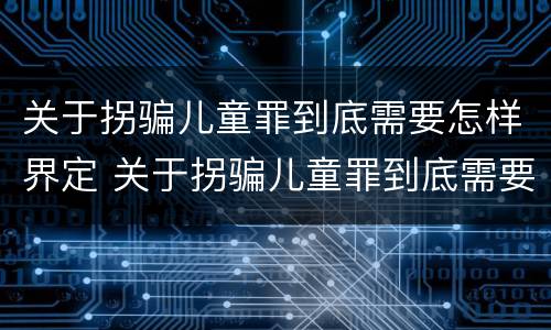 关于拐骗儿童罪到底需要怎样界定 关于拐骗儿童罪到底需要怎样界定罪名
