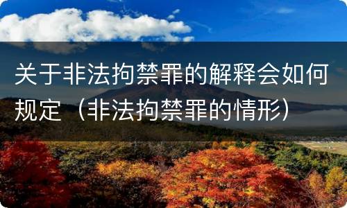 关于非法拘禁罪的解释会如何规定（非法拘禁罪的情形）