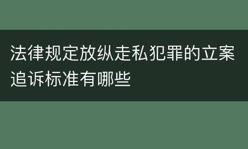 法律规定放纵走私犯罪的立案追诉标准有哪些