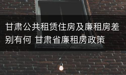 甘肃公共租赁住房及廉租房差别有何 甘肃省廉租房政策