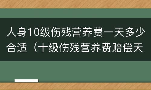 人身10级伤残营养费一天多少合适（十级伤残营养费赔偿天数）