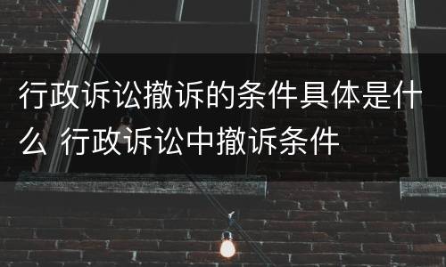 行政诉讼撤诉的条件具体是什么 行政诉讼中撤诉条件