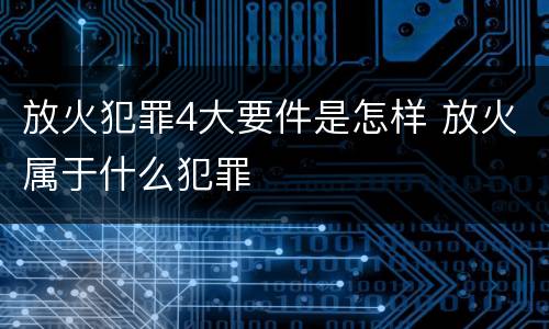 放火犯罪4大要件是怎样 放火属于什么犯罪
