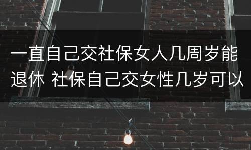 一直自己交社保女人几周岁能退休 社保自己交女性几岁可以退休