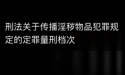 刑法关于传播淫秽物品犯罪规定的定罪量刑档次