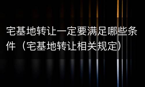 宅基地转让一定要满足哪些条件（宅基地转让相关规定）