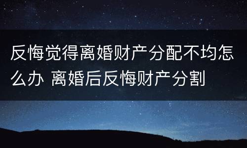 反悔觉得离婚财产分配不均怎么办 离婚后反悔财产分割