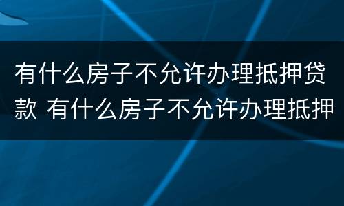 有什么房子不允许办理抵押贷款 有什么房子不允许办理抵押贷款手续