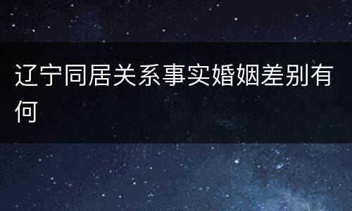 辽宁同居关系事实婚姻差别有何
