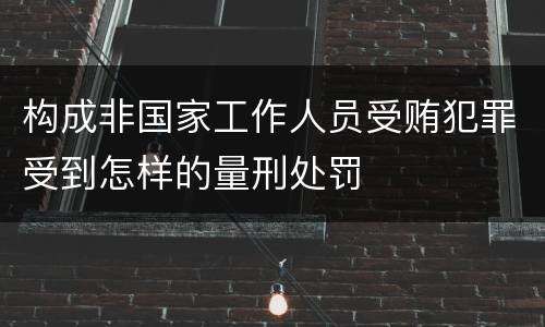 构成非国家工作人员受贿犯罪受到怎样的量刑处罚