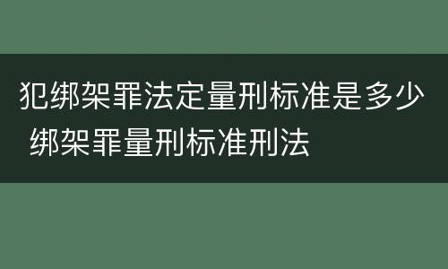 犯绑架罪法定量刑标准是多少 绑架罪量刑标准刑法
