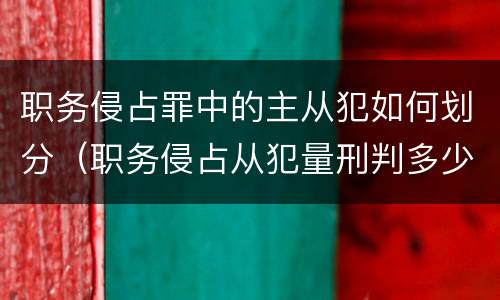 职务侵占罪中的主从犯如何划分（职务侵占从犯量刑判多少年）