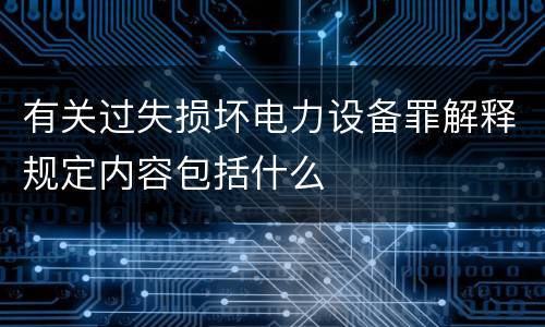 有关过失损坏电力设备罪解释规定内容包括什么