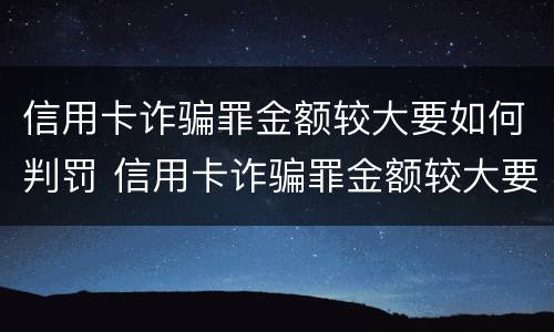 信用卡诈骗罪金额较大要如何判罚 信用卡诈骗罪金额较大要如何判罚金呢