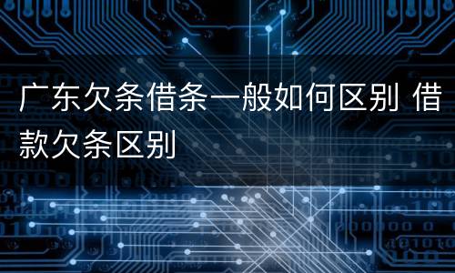 广东欠条借条一般如何区别 借款欠条区别