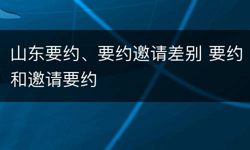 山东要约、要约邀请差别 要约和邀请要约