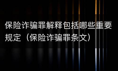 保险诈骗罪解释包括哪些重要规定（保险诈骗罪条文）