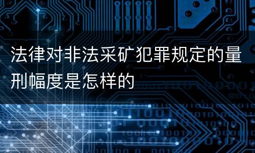 法律对非法采矿犯罪规定的量刑幅度是怎样的
