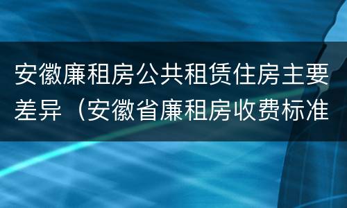 安徽廉租房公共租赁住房主要差异（安徽省廉租房收费标准）