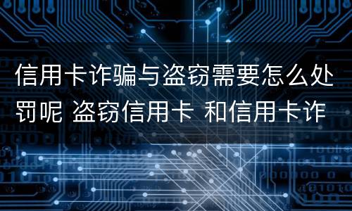 信用卡诈骗与盗窃需要怎么处罚呢 盗窃信用卡 和信用卡诈骗