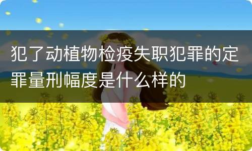 犯了动植物检疫失职犯罪的定罪量刑幅度是什么样的