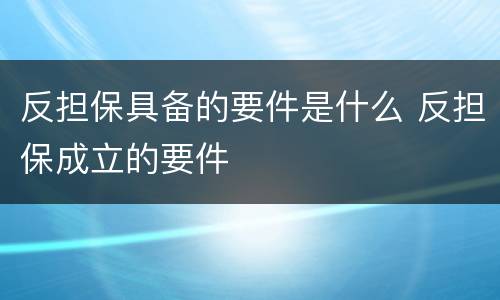 反担保具备的要件是什么 反担保成立的要件