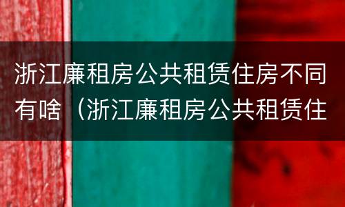 浙江廉租房公共租赁住房不同有啥（浙江廉租房公共租赁住房不同有啥区别）
