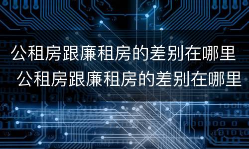 公租房跟廉租房的差别在哪里 公租房跟廉租房的差别在哪里啊