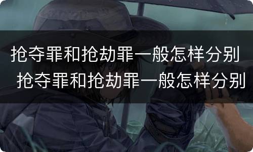 抢夺罪和抢劫罪一般怎样分别 抢夺罪和抢劫罪一般怎样分别判刑