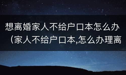 想离婚家人不给户口本怎么办（家人不给户口本,怎么办理离婚）