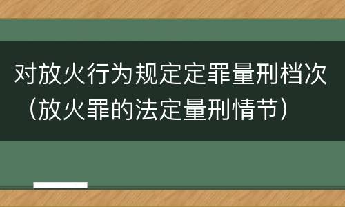 对放火行为规定定罪量刑档次（放火罪的法定量刑情节）
