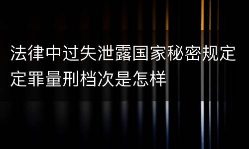 法律中过失泄露国家秘密规定定罪量刑档次是怎样