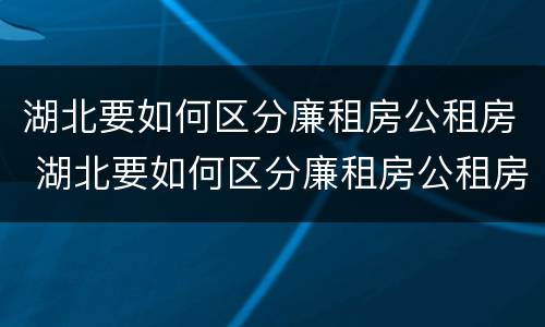 湖北要如何区分廉租房公租房 湖北要如何区分廉租房公租房呢