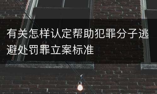 有关怎样认定帮助犯罪分子逃避处罚罪立案标准