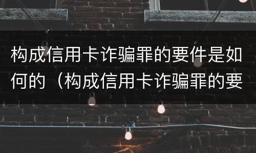 构成信用卡诈骗罪的要件是如何的（构成信用卡诈骗罪的要件是如何的呢）